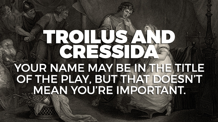 Troilus & Cressida: Your name may be in the title of the play, but that doesn't mean you're important.