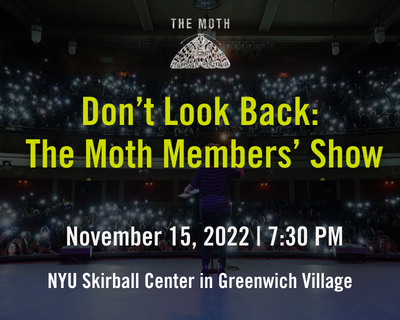 Don't Look Back: The Moth Members' Show. Nov 15, 2022 7:30pm. NYU Skirball Center in Greenwich Village